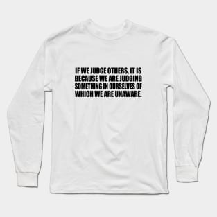 If we judge others, it is because we are judging something in ourselves of which we are unaware Long Sleeve T-Shirt